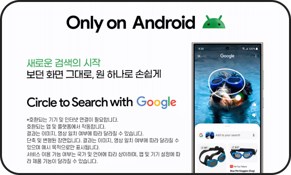 Only on Android /새로운 검색의 시작 보던 화면 그대로, 원 하나로 손쉽게 Circle to Search with Google / *호환되는 기기 및 인터넷 연결이 필요합니다. 호환되는 앱 및 플랫폼에서 작동합니다. 결과는 이미지, 영상 일치 여부에 따라 달라질 수 있습니다. 단축 및 변형된 장면입니다. 결과는 이미지, 영상 일치 여부에 따라 달라질 수 있으며 예시 목적으로만 표시됩니다. 서비스 이용 가능 여부는 국가 및 언어에 따라 상이하며, 앱 및 기기 설정에 따라 제품 기능이 달라질 수 있습니다.